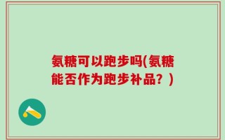 氨糖可以跑步吗(氨糖能否作为跑步补品？)