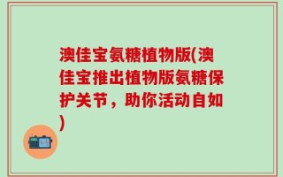 澳佳宝氨糖植物版(澳佳宝推出植物版氨糖保护关节，助你活动自如)