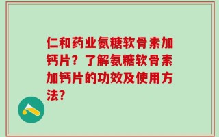 仁和药业氨糖软骨素加钙片？了解氨糖软骨素加钙片的功效及使用方法？