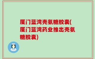 厦门蓝湾壳氨糖胶囊(厦门蓝湾药业推出壳氨糖胶囊)