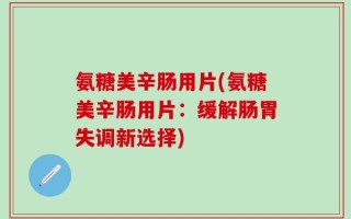 氨糖美辛肠用片(氨糖美辛肠用片：缓解肠胃失调新选择)