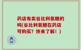 药店有卖谷比利氨糖的吗(谷比利氨糖在药店可购买？快来了解！)