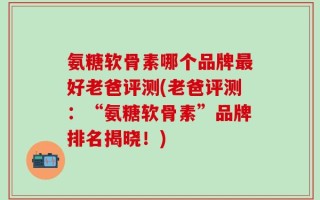 氨糖软骨素哪个品牌最好老爸评测(老爸评测：“氨糖软骨素”品牌排名揭晓！)
