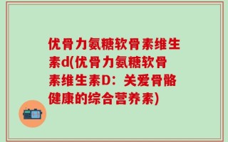 优骨力氨糖软骨素维生素d(优骨力氨糖软骨素维生素D：关爱骨骼健康的综合营养素)