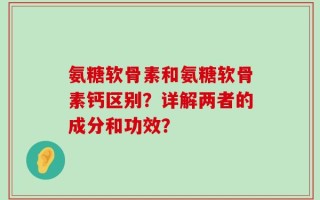 氨糖软骨素和氨糖软骨素钙区别？详解两者的成分和功效？