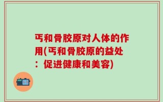 丐和骨胶原对人体的作用(丐和骨胶原的益处：促进健康和美容)