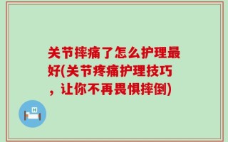 关节摔痛了怎么护理最好(关节疼痛护理技巧，让你不再畏惧摔倒)