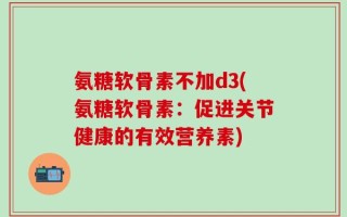 氨糖软骨素不加d3(氨糖软骨素：促进关节健康的有效营养素)