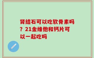 肾结石可以吃软骨素吗？21金维他和钙片可以一起吃吗