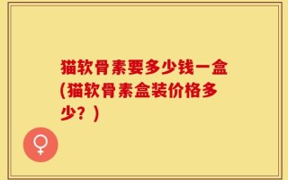 猫软骨素要多少钱一盒(猫软骨素盒装价格多少？)
