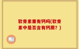 软骨素里有钙吗(软骨素中是否含有钙质？)