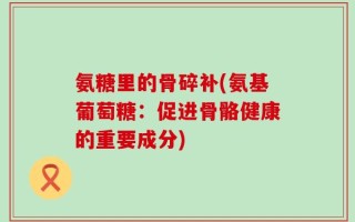 氨糖里的骨碎补(氨基葡萄糖：促进骨骼健康的重要成分)