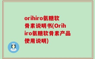 orihiro氨糖软骨素说明书(Orihiro氨糖软骨素产品使用说明)