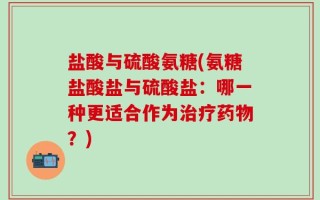 盐酸与硫酸氨糖(氨糖盐酸盐与硫酸盐：哪一种更适合作为治疗药物？)