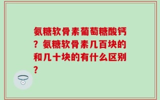氨糖软骨素葡萄糖酸钙？氨糖软骨素几百块的和几十块的有什么区别？