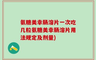 氨糖美幸肠溶片一次吃几粒氨糖美幸肠溶片用法规定及剂量)