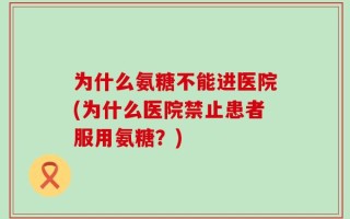 为什么氨糖不能进医院(为什么医院禁止患者服用氨糖？)