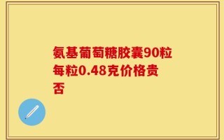 氨基葡萄糖胶囊90粒每粒0.48克价格贵否