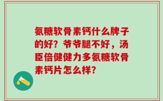 氨糖软骨素钙什么牌子的好？爷爷腿不好，汤臣倍健健力多氨糖软骨素钙片怎么样？