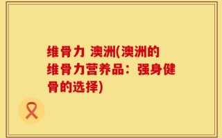 维骨力 澳洲(澳洲的维骨力营养品：强身健骨的选择)