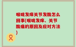 喉咙发痒关节发酸怎么回事(喉咙发痒、关节酸痛的原因及应对方法)