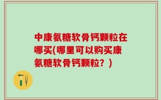 中康氨糖软骨钙颗粒在哪买(哪里可以购买康氨糖软骨钙颗粒？)