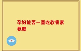 孕妇能否一直吃软骨素氨糖