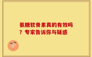 氨糖软骨素真的有效吗？专家告诉你与疑惑