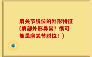 肩关节脱位的外形特征(肩部外形异常？很可能是肩关节脱位！)