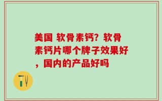 美国 软骨素钙？软骨素钙片哪个牌子效果好，国内的产品好吗