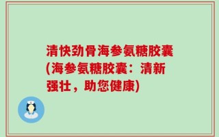 清快劲骨海参氨糖胶囊(海参氨糖胶囊：清新强壮，助您健康)