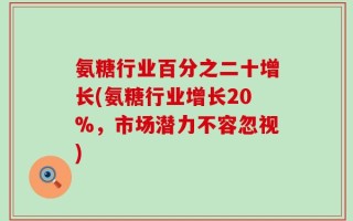 氨糖行业百分之二十增长(氨糖行业增长20%，市场潜力不容忽视)