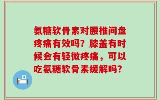 氨糖软骨素对腰椎间盘疼痛有效吗？膝盖有时候会有轻微疼痛，可以吃氨糖软骨素缓解吗？