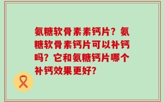 氨糖软骨素素钙片？氨糖软骨素钙片可以补钙吗？它和氨糖钙片哪个补钙效果更好？