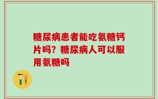 糖尿病患者能吃氨糖钙片吗？糖尿病人可以服用氨糖吗