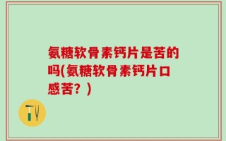 氨糖软骨素钙片是苦的吗(氨糖软骨素钙片口感苦？)
