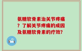 氨糖软骨素治关节疼痛？了解关节疼痛的成因及氨糖软骨素的疗效？