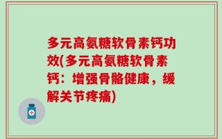 多元高氨糖软骨素钙功效(多元高氨糖软骨素钙：增强骨骼健康，缓解关节疼痛)