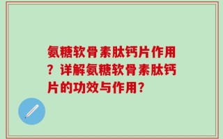 氨糖软骨素肽钙片作用？详解氨糖软骨素肽钙片的功效与作用？