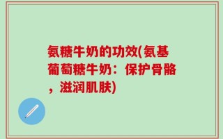 氨糖牛奶的功效(氨基葡萄糖牛奶：保护骨骼，滋润肌肤)