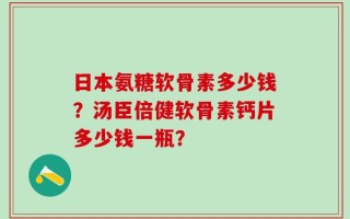 日本氨糖软骨素多少钱？汤臣倍健软骨素钙片多少钱一瓶？