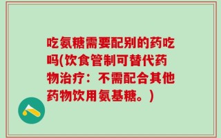 吃氨糖需要配别的药吃吗(饮食管制可替代药物治疗：不需配合其他药物饮用氨基糖。)