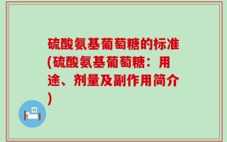 硫酸氨基葡萄糖的标准(硫酸氨基葡萄糖：用途、剂量及副作用简介)