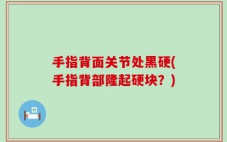 手指背面关节处黑硬(手指背部隆起硬块？)