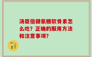 汤臣倍健氨糖软骨素怎么吃？正确的服用方法和注意事项？