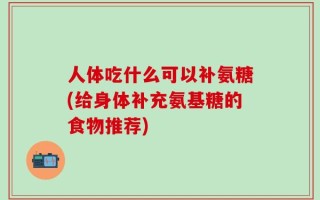 人体吃什么可以补氨糖(给身体补充氨基糖的食物推荐)