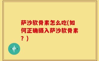 萨沙软骨素怎么吃(如何正确摄入萨沙软骨素？)