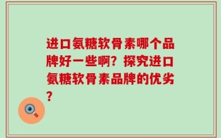 进口氨糖软骨素哪个品牌好一些啊？探究进口氨糖软骨素品牌的优劣？