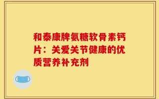 和泰康牌氨糖软骨素钙片：关爱关节健康的优质营养补充剂