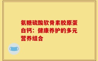 氨糖硫酸软骨素胶原蛋白钙：健康养护的多元营养组合